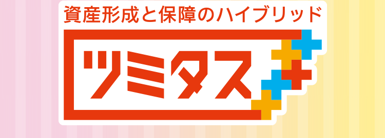 アフラックはがん保険・医療保険保有契約件数 No.1 
* 各社の統合報告書などに基づくアフラック調べ(2025年3月時点)
アフラックの確実に増やせる資産形成 × 選べる保障 
※保険料払込期間満了後に解約した場合、お払い込みいただいた保険料より多くの解約払戻金を受け取れます 
資産形成と保障のハイブリッド ツミタス