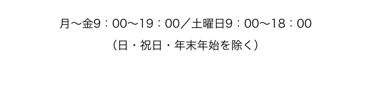 月~金9:00~19:00/土曜日9:00~18:00
(日・祝日・年末年始を除く)