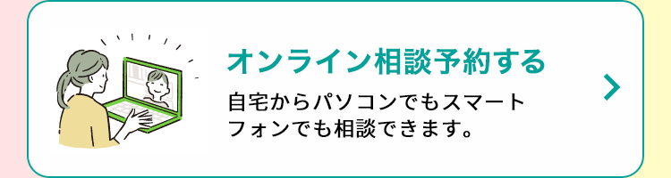 オンライン相談予約する 自宅からパソコンでもスマートフォンでも相談できます。