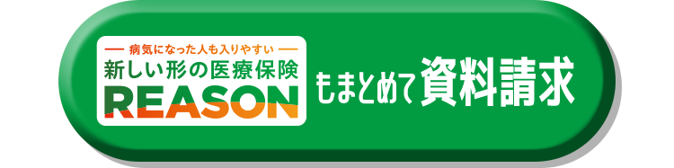 ・病気になった人も入りやすい
新しい形の医療保険
REASON
もまとめて資料請求