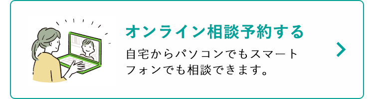 オンライン相談予約する
自宅からパソコンでもスマート
フォンでも相談できます。
>
