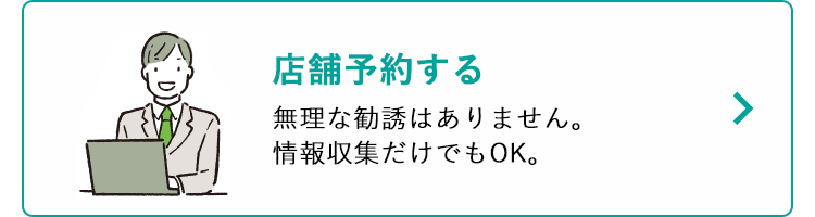 店舗予約する
無理な勧誘はありません。
情報収集だけでもOK。