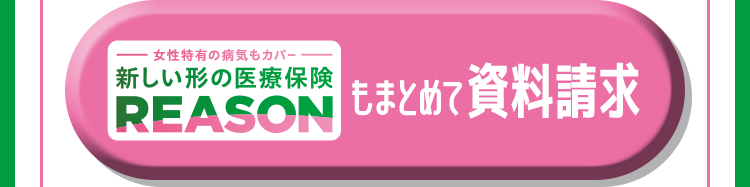女性特有の病気もカバー
新しい形の医療保険
REASON
もまとめて資料請求